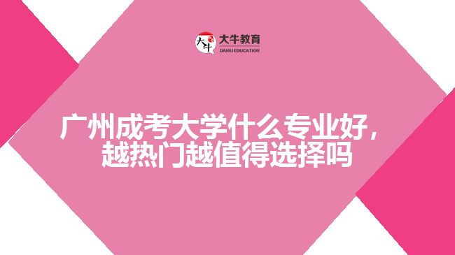 廣州成考大學(xué)什么專業(yè)好，越熱門越值得選擇嗎