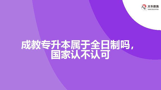 成教專升本屬于全日制嗎，國家認(rèn)不認(rèn)可