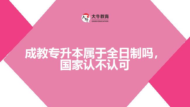 成教專(zhuān)升本屬于全日制嗎，國(guó)家認(rèn)不認(rèn)可