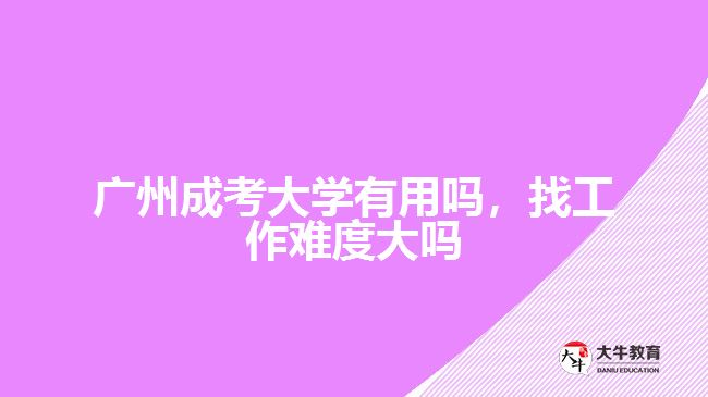 廣州成考大學(xué)有用嗎，找工作難度大嗎