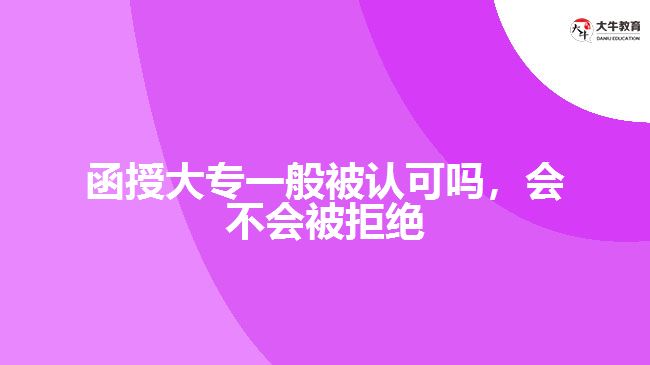 函授大專一般被認(rèn)可嗎，會(huì)不會(huì)被拒絕