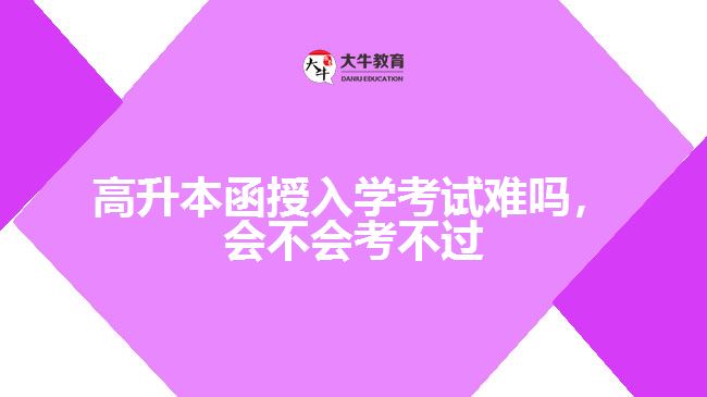 高升本函授入學(xué)考試難嗎，會(huì)不會(huì)考不過