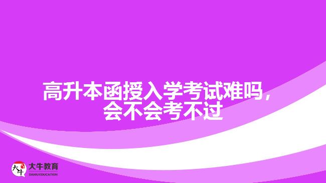高升本函授入學(xué)考試難嗎，會不會考不過