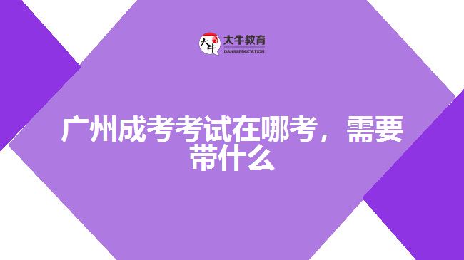 廣州成考考試在哪考，需要帶什么