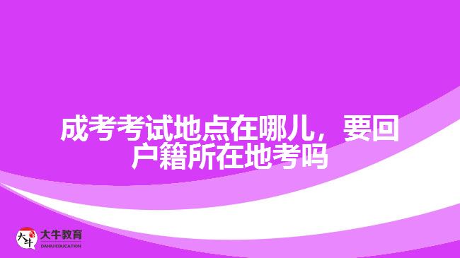 成考考試地點在哪兒，要回戶籍所在地考嗎