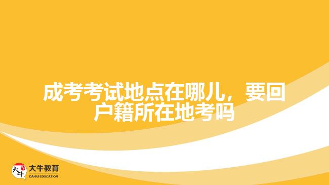 成考考試地點(diǎn)在哪兒，要回戶籍所在地考嗎