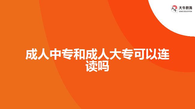 成人中專和成人大?？梢赃B讀嗎