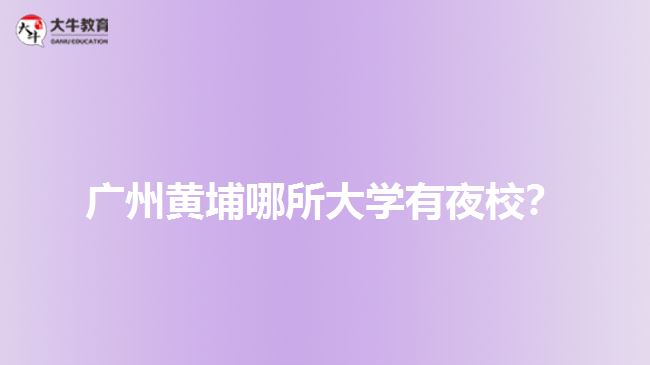 廣州黃埔哪所大學(xué)有夜校？