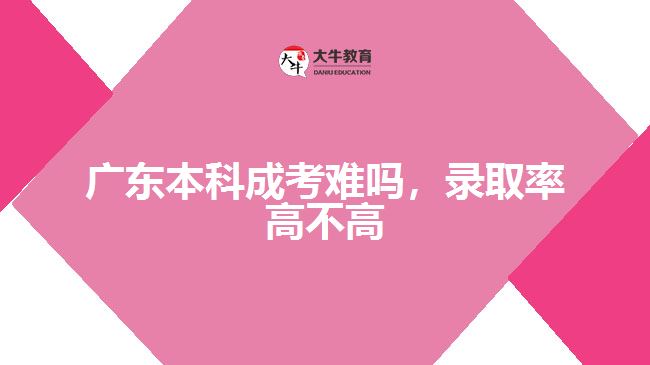廣東本科成考難嗎，錄取率高不高