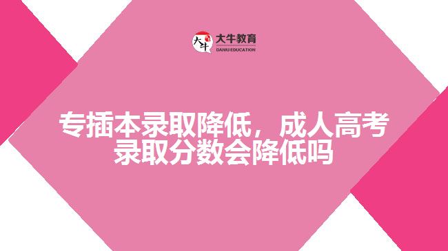 專插本錄取降低，成人高考錄取分數會降低嗎