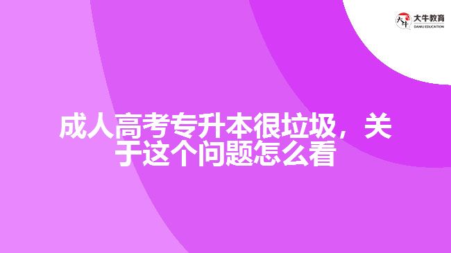 成人高考專(zhuān)升本很垃圾，關(guān)于這個(gè)問(wèn)題怎么看