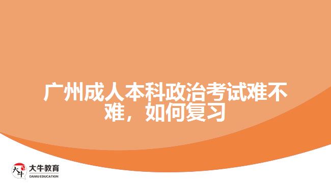 廣州成人本科政治考試難不難，如何復習