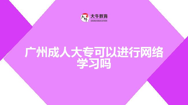 廣州成人大?？梢赃M(jìn)行網(wǎng)絡(luò)學(xué)習(xí)嗎