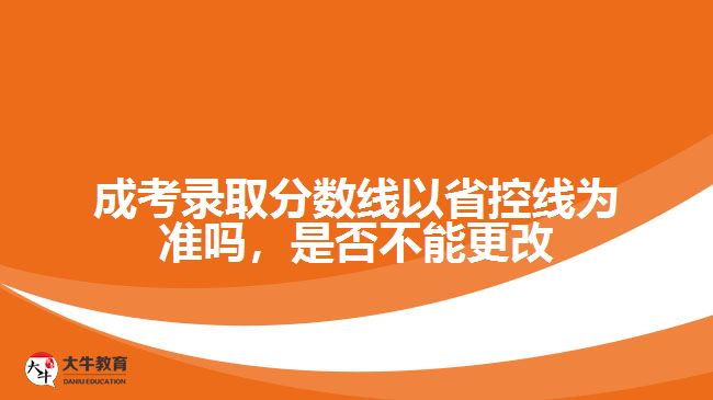 成考錄取分?jǐn)?shù)線以省控線為準(zhǔn)嗎，是否不能更改