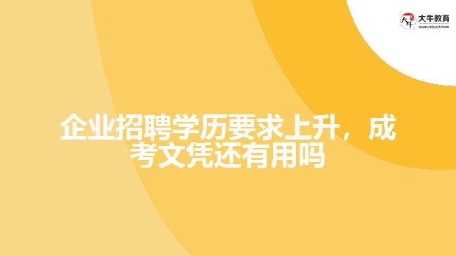 企業(yè)招聘學(xué)歷要求上升，成考文憑還有用嗎