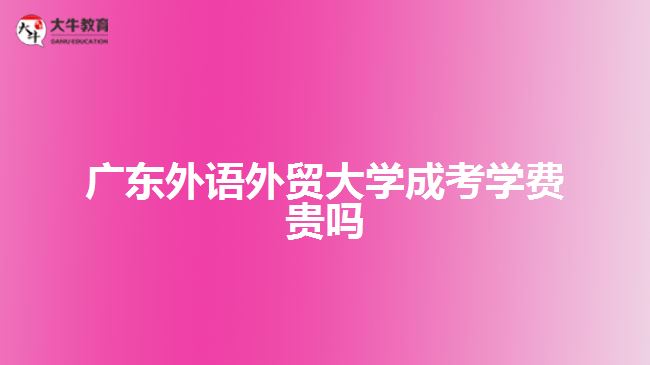 廣東外語外貿(mào)大學(xué)成考學(xué)費貴嗎
