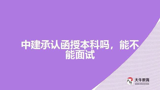 中建承認(rèn)函授本科嗎，能不能面試