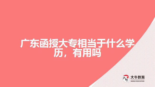 廣東函授大專相當于什么學歷，有用嗎