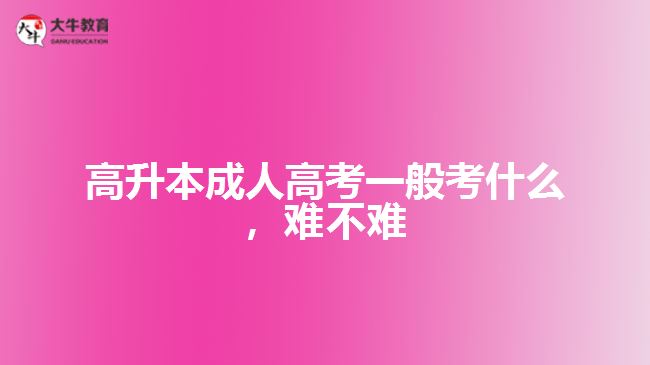 高升本成人高考一般考什么，難不難