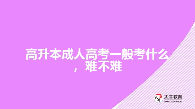 高升本成人高考一般考什么，難不難