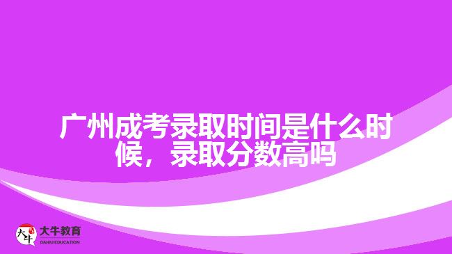 廣州成考錄取時(shí)間是什么時(shí)候，錄取分?jǐn)?shù)高嗎