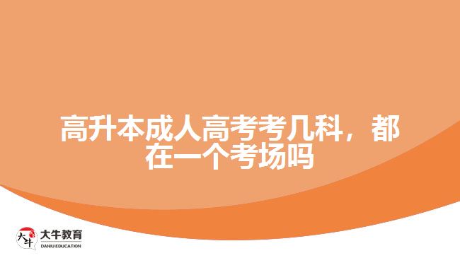 高升本成人高考考幾科，都在一個考場嗎