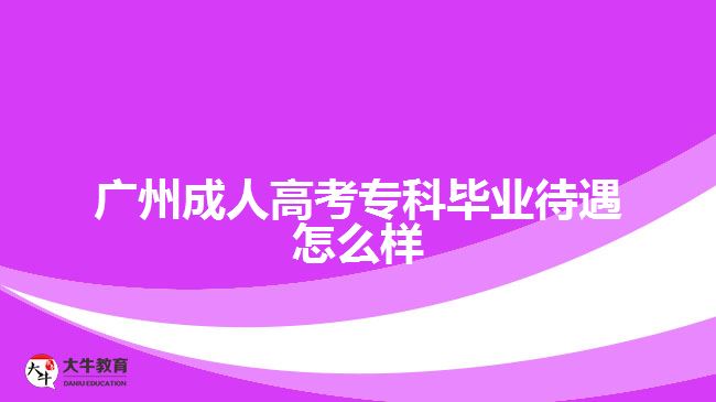 廣州成人高考?？飘厴I(yè)待遇怎么樣