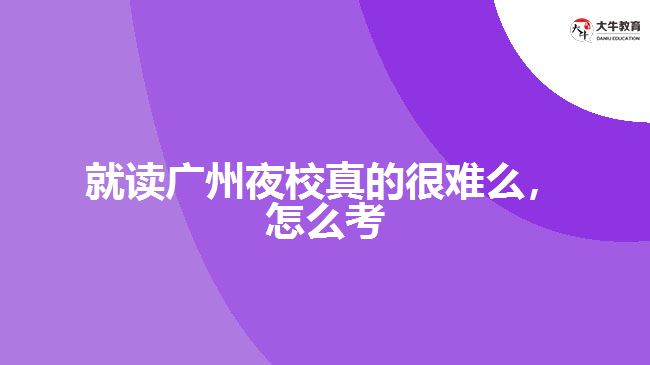 就讀廣州夜校真的很難么，怎么考