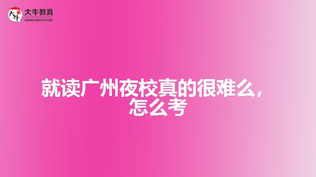 就讀廣州夜校真的很難么，怎么考