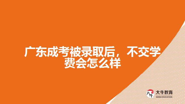 廣東成考被錄取后，不交學(xué)費(fèi)會(huì)怎么樣