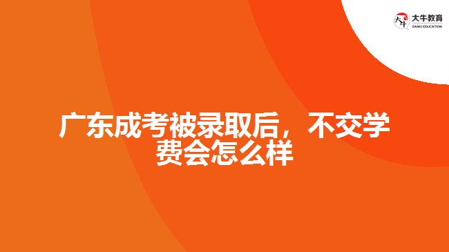 廣東成考被錄取后，不交學(xué)費(fèi)會(huì)怎么樣