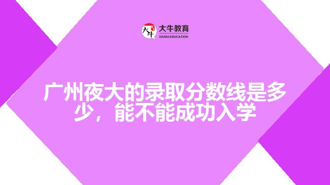 廣州夜大的錄取分數(shù)線是多少，能不能成功入學