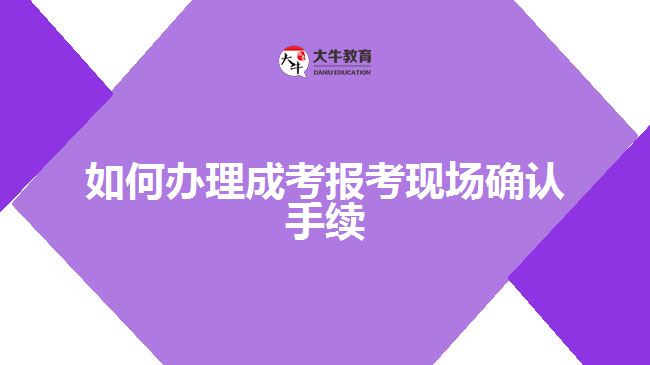 如何辦理成考報(bào)考現(xiàn)場確認(rèn)手續(xù)