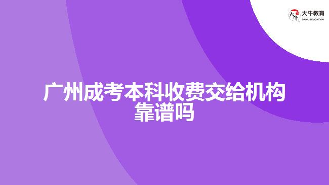 廣州成考本科收費交給機(jī)構(gòu)靠譜嗎