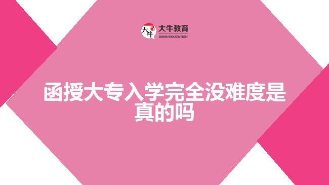 函授大專(zhuān)入學(xué)完全沒(méi)難度是真的嗎