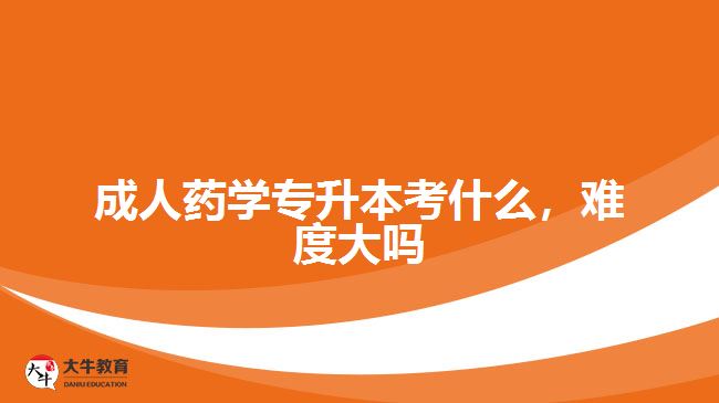 成人藥學(xué)專升本考什么，難度大嗎