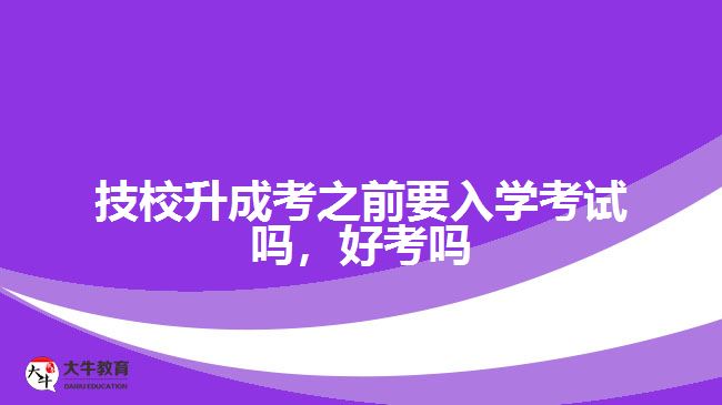 技校升成考之前要入學(xué)考試嗎，好考嗎