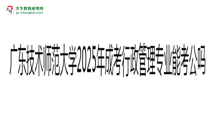 廣東技術師范大學2025年成考行政管理專業(yè)學歷能考公嗎？思維導圖