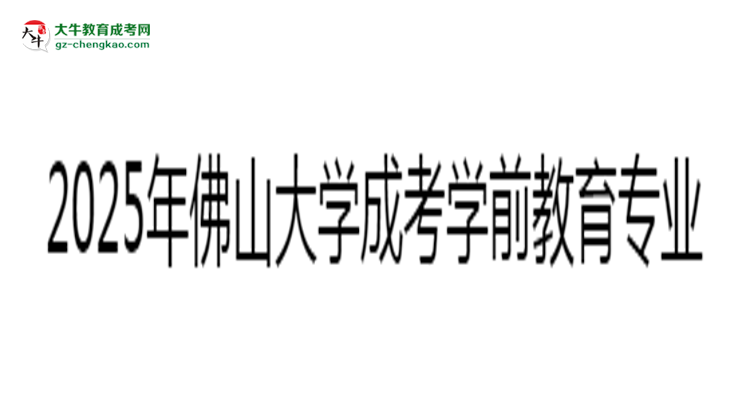 2025年佛山大學(xué)成考學(xué)前教育專(zhuān)業(yè)錄取分?jǐn)?shù)線是多少？思維導(dǎo)圖
