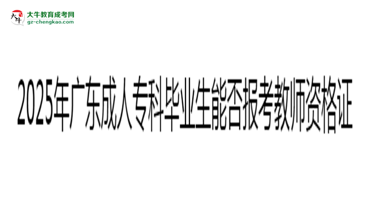 2025年廣東成人專科畢業(yè)生能否報(bào)考教師資格證？思維導(dǎo)圖