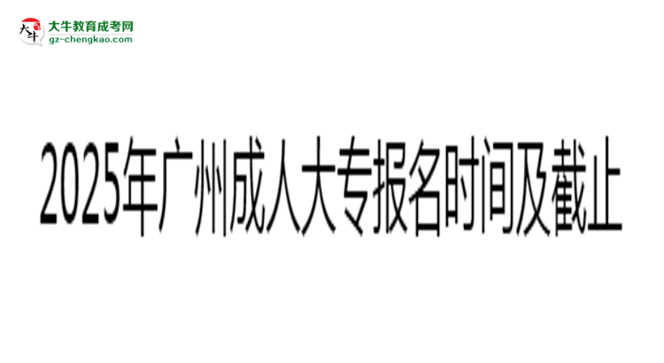 2025年廣州成人大專(zhuān)報(bào)名時(shí)間及截止日期公告思維導(dǎo)圖