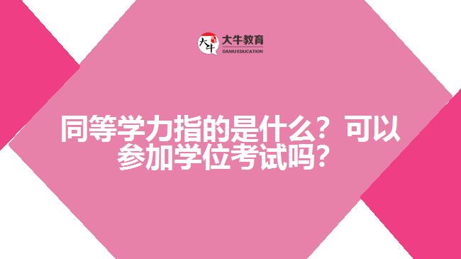 同等學(xué)力指的是什么？可以參加學(xué)位考試嗎？