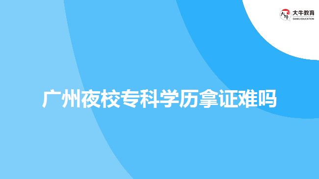 廣州夜校?？茖W(xué)歷拿證難嗎