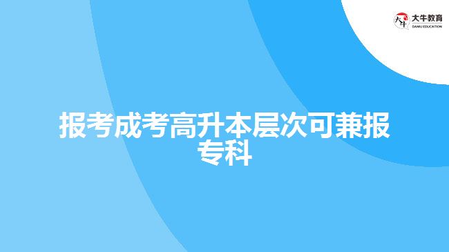 報考成考高升本層次可兼報?？? width=