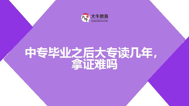 中專畢業(yè)之后大專讀幾年，拿證難嗎