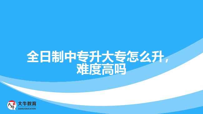 全日制中專升大專怎么升，難度高嗎