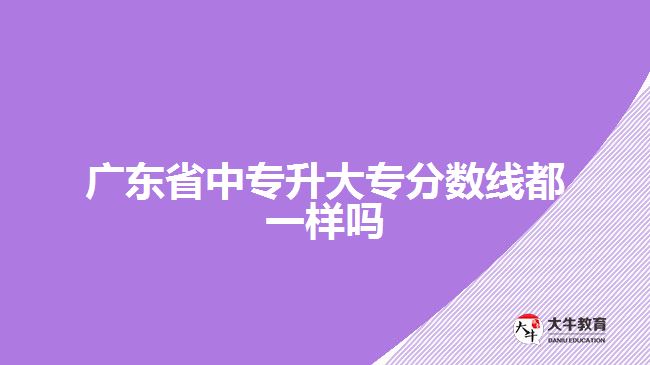 廣東省中專(zhuān)升大專(zhuān)分?jǐn)?shù)線都一樣嗎