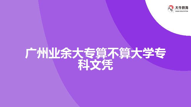 廣州業(yè)余大專算不算大學(xué)?？莆膽{