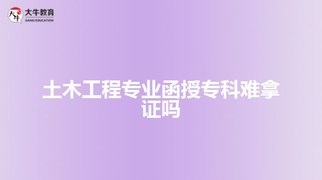 土木工程專(zhuān)業(yè)函授專(zhuān)科難拿證嗎