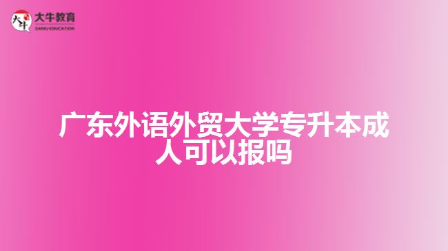 廣東外語(yǔ)外貿(mào)大學(xué)專升本成人可以報(bào)嗎